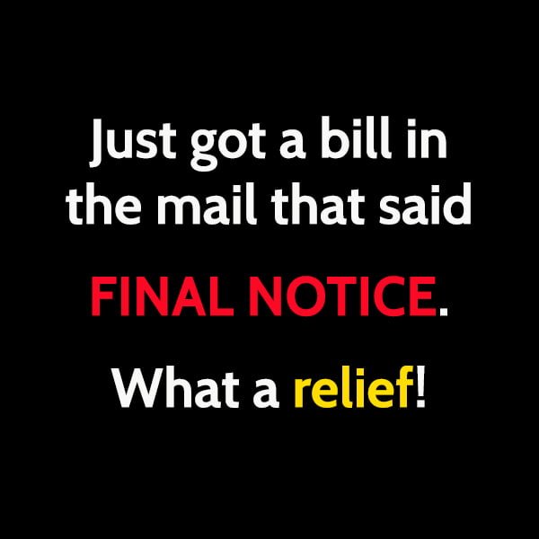 Funny meme Just got a bill in the mail that said FINAL NOTICE. What a relief!