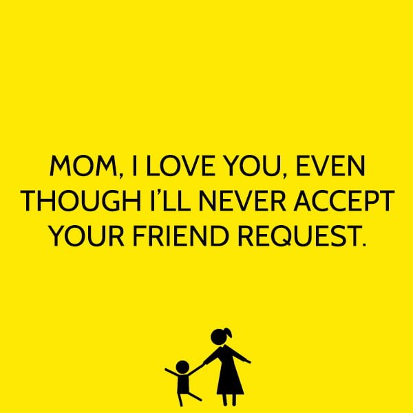 funny mother's day quotes and messages MOM, I LOVE YOU, EVEN THOUGH I’LL NEVER ACCEPT YOUR FRIEND REQUEST.