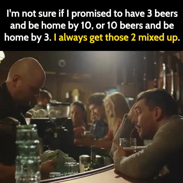 Funny Meme May I think I promised to have 3 beers and be home by 10. I always get those 2 mixed up.