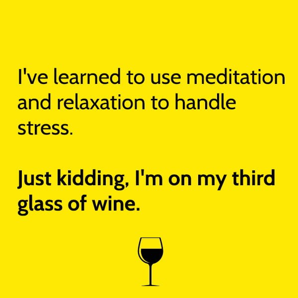 Funny Memes I've learned to use meditation and relaxation to handle stress. Just kidding, I'm on my third glass of wine.