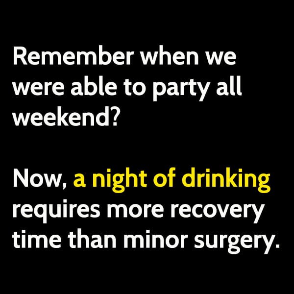 Funny Memes Remember when we were able to party all weekend? Now, a night of drinking requires more recovery time than minor surgery.