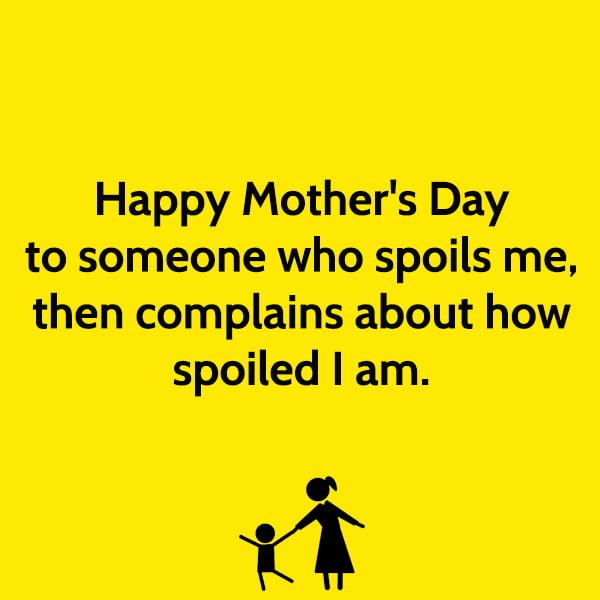 funny mother's day quotes and messages Happy Mother's Day to someone who spoils me, then complains about how spoiled I am.