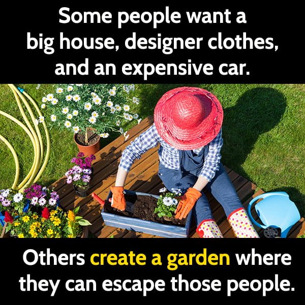 Funny Gardening Memes Some people want a big house, designer clothes, and a new car. Others create a garden where they can escape those people.