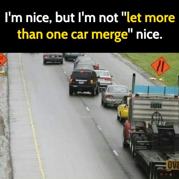 Funny Memes I'm nice, but I'm not "let more than one car merge" nice.