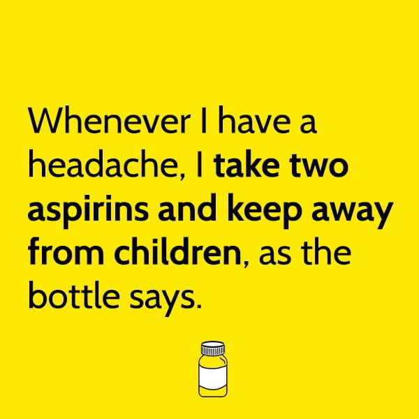 Funny Memes Whenever I have a headache, I take two aspirins and keep away from children, as the bottle says.