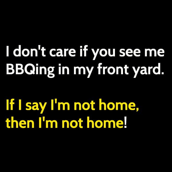 Funny Grilling Memes I don't care if you see me BBQing in my front yard! If I say I'm not home, then I'm not home!!!