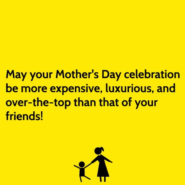 funny mother's day quotes and messages May your Mother's Day celebration be more expensive, luxurious, and over-the-top than that of your friends!