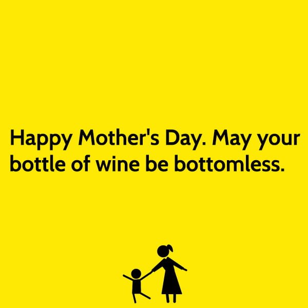 funny mother's day quotes and messages Happy Mother's Day. May your bottle of wine be bottomless.