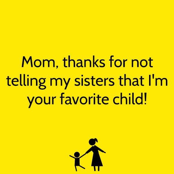funny mother's day quotes and messages Mom, thanks for not telling my sisters that I'm your favorite child!