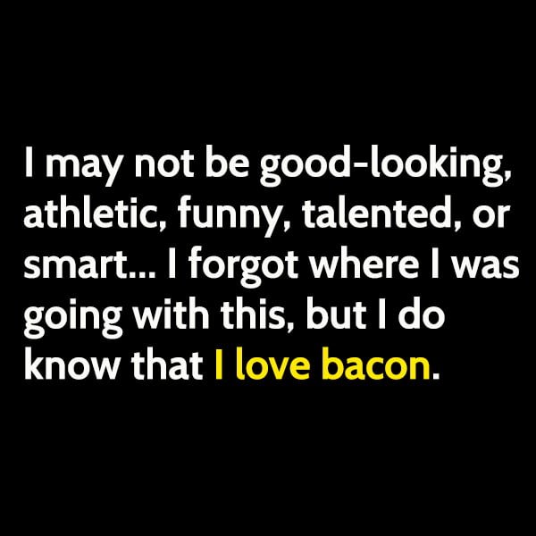 Funny Meme May I may not be good-looking, athletic, funny, talented, or smart... I forgot where I was going with this, but I do know that I love bacon.