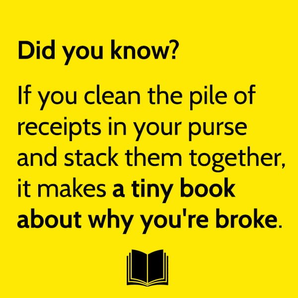 Funny Meme May Did you know? If you clean the pile of receipts in your purse and stack them together, it makes a tiny book about why you're broke.