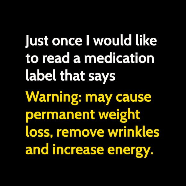 Funny meme June Just once I would like to read a medication label that says "Warning: may cause permanent weight loss, remove wrinkles and increase energy."