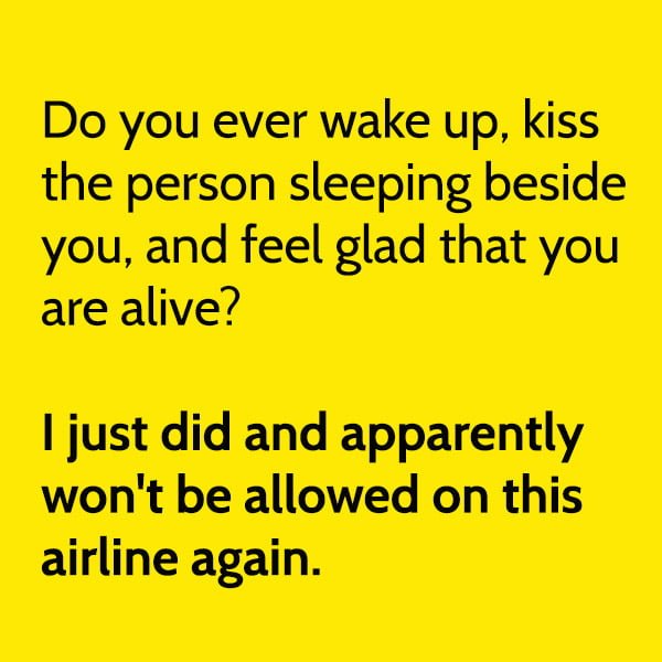 Funny meme June Do you ever wake up, kiss the person sleeping beside you, and feel glad that you are alive? I just did and apparently won't be allowed on this airline again.