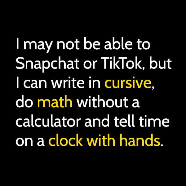 Funny meme June I may not be able to Snapchat or TikTok, but I can write in cursive, do math without a calculator and tell time on a clock with hands.