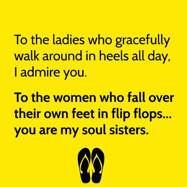 Funny meme June To the ladies who gracefully walk around in heels all day, I admire you. To the women who fall over their own feet in flip flops... you are my soul sisters.