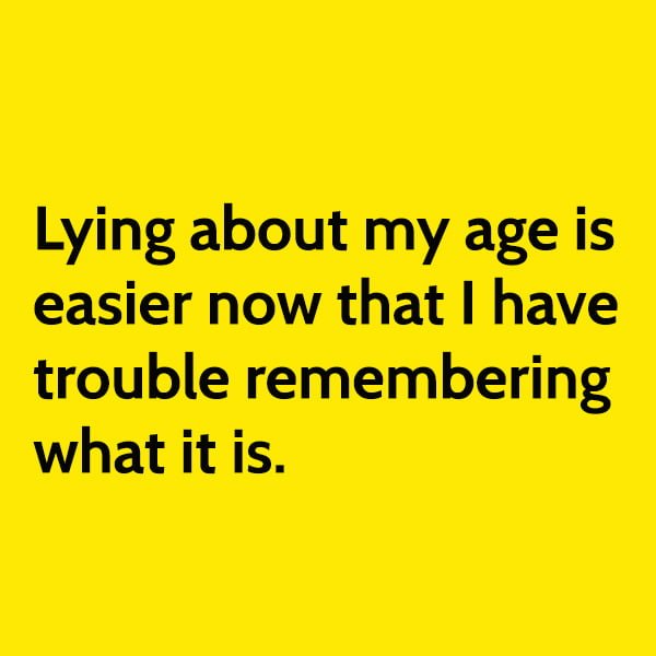 Funny random memes June Lying about my age is easier now that I have trouble remembering what it is.