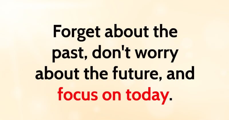 rules for happiness Forget about the past, don't worry about the future, and focus on today.