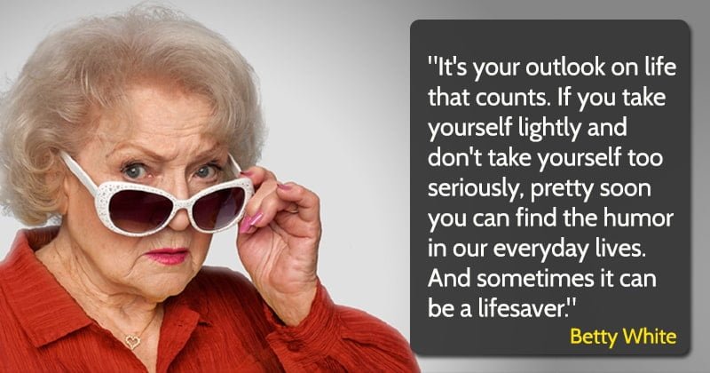 betty white quote don't take yourself too seriously, pretty soon you can find the humor in our everyday lives. And sometimes it can be a lifesaver."