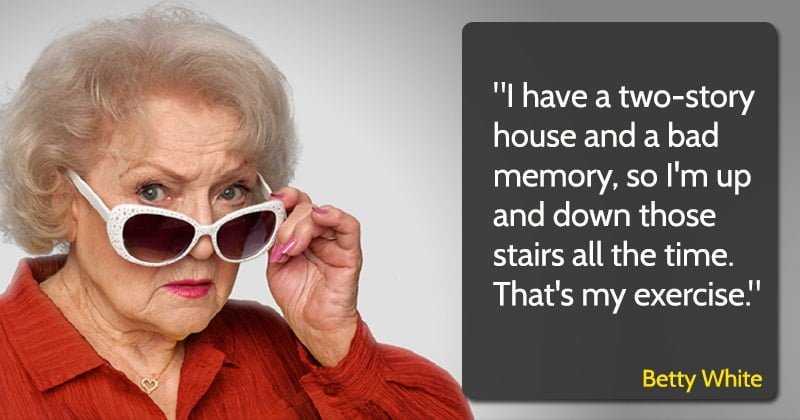 betty white quote "I have a two-story house and a bad memory, so I'm up and down those stairs all the time. That's my exercise."
