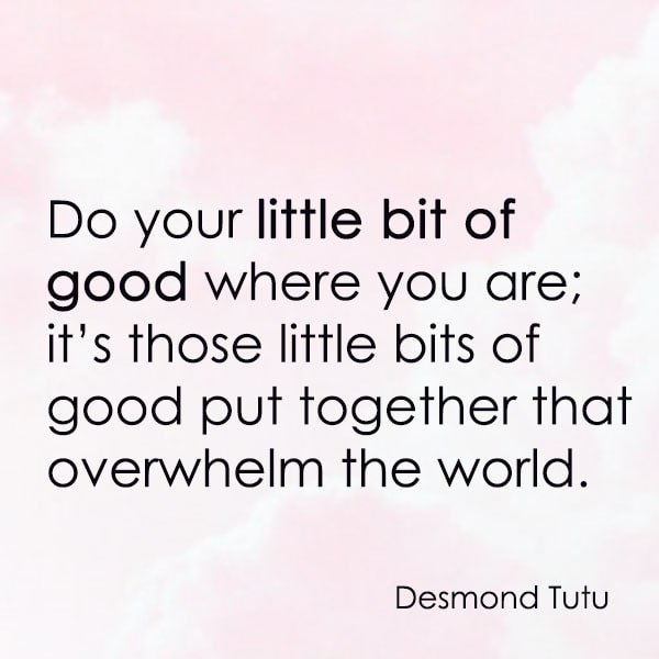 positive quote anti-war famous words about peace Do your little bit of good where you are; it’s those little bits of good put together that overwhelm the world. —Desmond Tutu