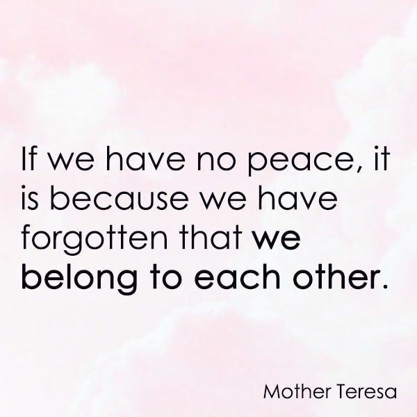 positive quote anti-war famous words about peace If we have no peace, it is because we have forgotten that we belong to each other. – Mother Teresa