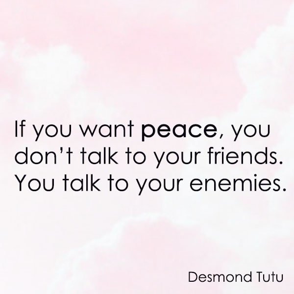 positive quote anti-war famous words about peace If you want peace, you don’t talk to your friends. You talk to your enemies. – Desmond Tutu