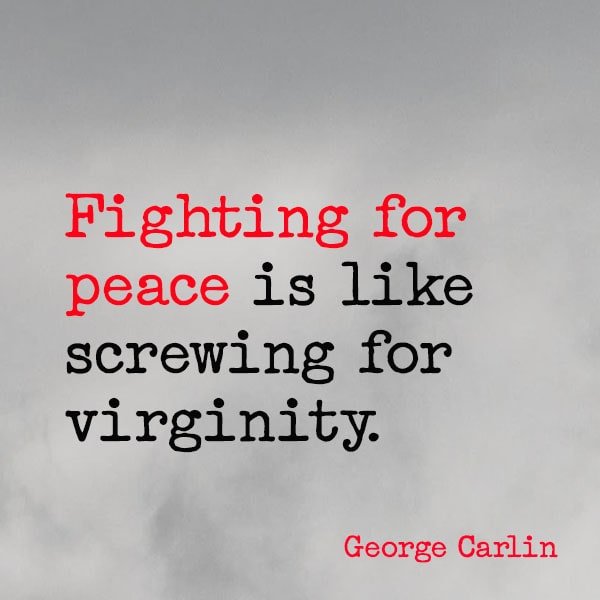 famous quote about war Fighting for peace is like screwing for virginity. ― George Carlin