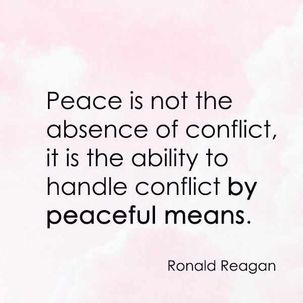 positive quote anti-war famous words about peace Peace is not the absence of conflict, it is the ability to handle conflict by peaceful means. —Ronald Reagan