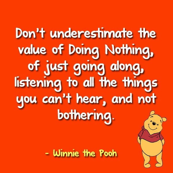 “Don’t underestimate the value of Doing Nothing, of just going along, listening to all the things you can’t hear, and not bothering.” - Winnie the Pooh