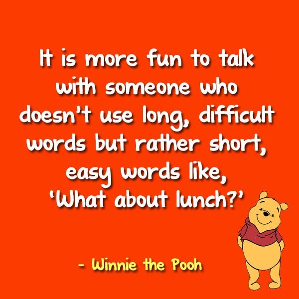 “It is more fun to talk with someone who doesn’t use long, difficult words but rather short, easy words like, ‘What about lunch?’” - Winnie the Pooh