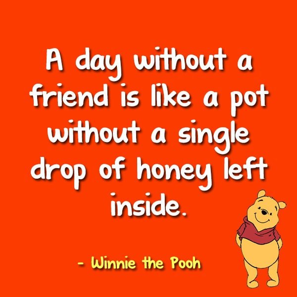 “A day without a friend is like a pot without a single drop of honey left inside.” - Winnie the Pooh